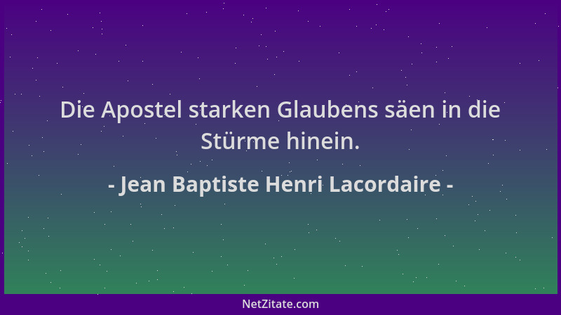 Jean Baptiste Henri Lacordaire - Die Apostel starken Glaubens säen in die Stürme hinein....
