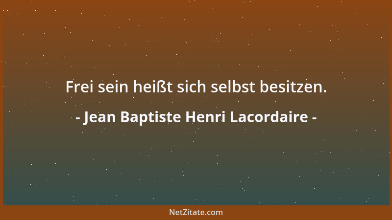 Jean Baptiste Henri Lacordaire - Frei sein heißt sich selbst besitzen....