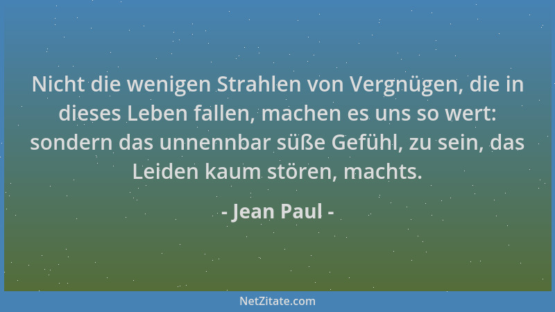 Jean Paul - Nicht die wenigen Strahlen von Vergnügen, die in dieses Leben fallen, machen es uns so wert: sondern das unnenn...