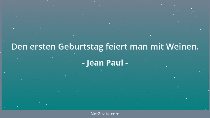 Jean Paul - Den ersten Geburtstag feiert man mit Weinen....