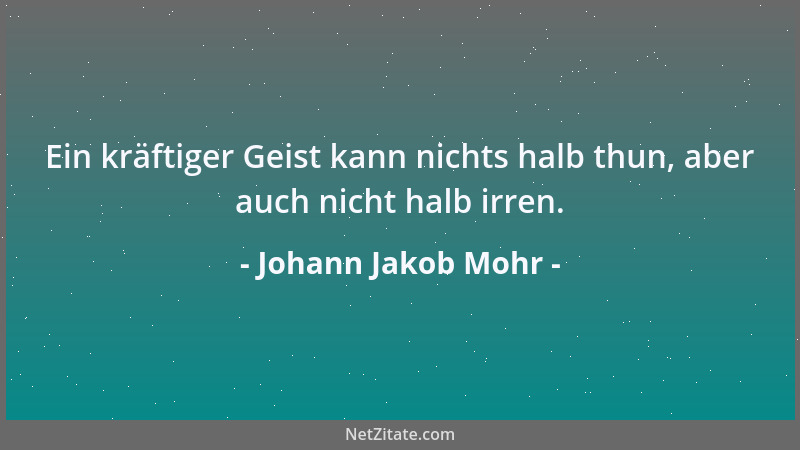 Johann Jakob Mohr - Ein kräftiger Geist kann nichts halb thun, aber auch nicht halb irren....