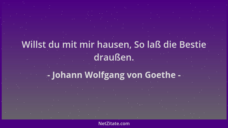 Johann Wolfgang von Goethe - Willst du mit mir hausen, So laß die Bestie draußen....