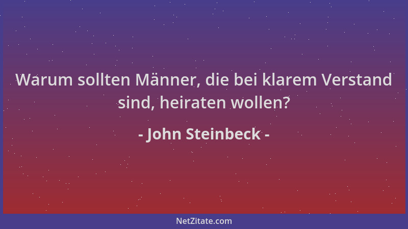John Steinbeck - Warum sollten Männer, die bei klarem Verstand sind, heiraten wollen?...
