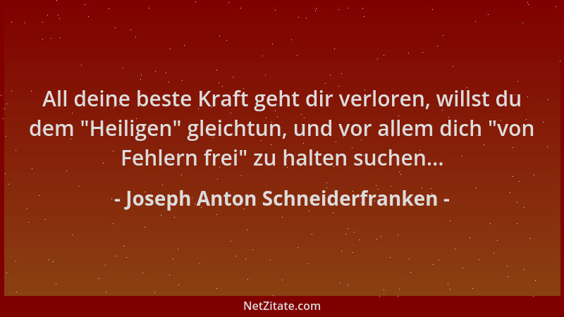 Joseph Anton Schneiderfranken - All deine beste Kraft geht dir verloren, willst du dem  "Heiligen " gleichtun, und vor allem...