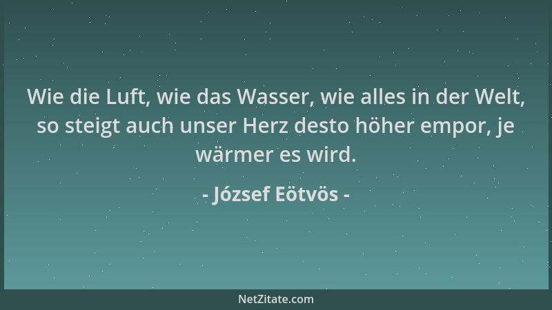 József Eötvös - Wie die Luft, wie das Wasser, wie alles in der Welt, so steigt auch unser Herz desto höher empor, je wärmer...