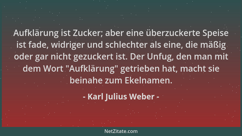 Karl Julius Weber - Aufklärung ist Zucker; aber eine überzuckerte Speise ist fade, widriger und schlechter als eine, die mä...