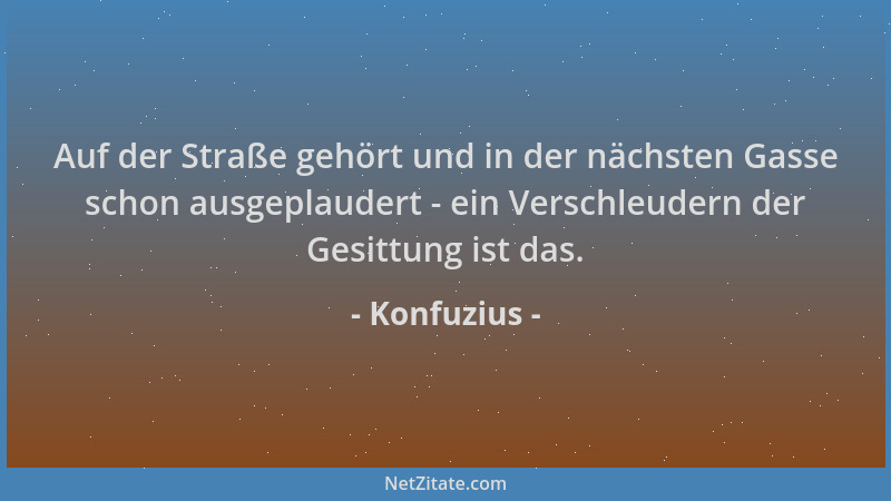 Konfuzius - Auf der Straße gehört und in der nächsten Gasse schon ausgeplaudert - ein Verschleudern der Gesittung ist das....