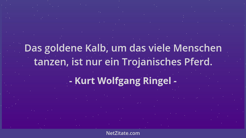 Kurt Wolfgang Ringel - Das goldene Kalb, um das viele Menschen tanzen, ist nur ein Trojanisches Pferd....