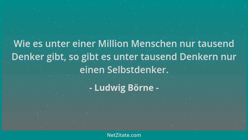 Ludwig Börne - Wie es unter einer Million Menschen nur tausend Denker gibt, so gibt es unter tausend Denkern nur einen Selb...