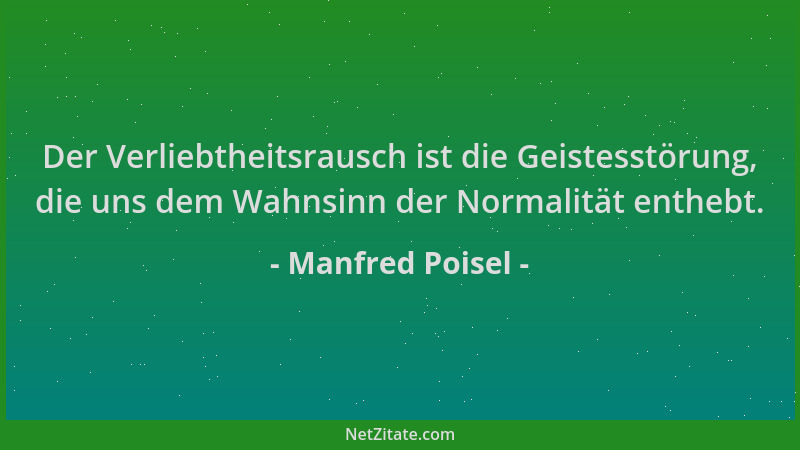Manfred Poisel - Der Verliebtheitsrausch ist die Geistesstörung, die uns dem Wahnsinn der Normalität enthebt....