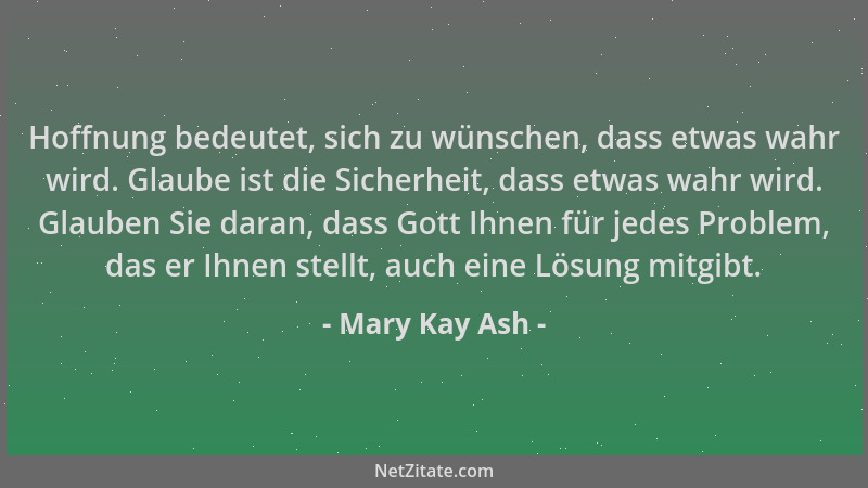 Mary Kay Ash - Hoffnung bedeutet, sich zu wünschen, dass etwas wahr wird. Glaube ist die Sicherheit, dass etwas wahr wird....