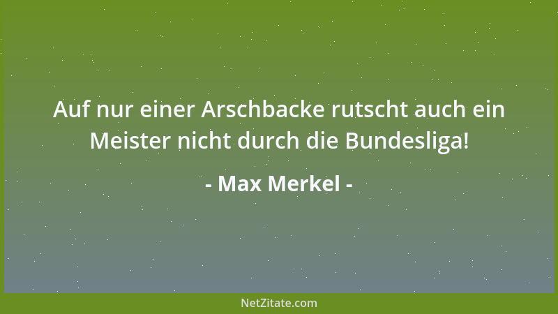 Max Merkel - Auf nur einer Arschbacke rutscht auch ein Meister nicht durch die Bundesliga!...