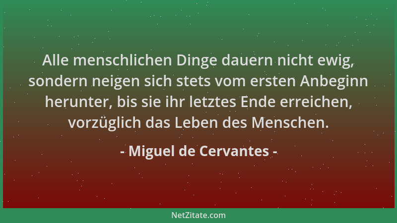 Miguel de Cervantes - Alle menschlichen Dinge dauern nicht ewig, sondern neigen sich stets vom ersten Anbeginn herunter, bi...