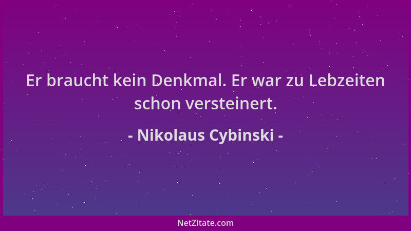 Nikolaus Cybinski - Er braucht kein Denkmal. Er war zu Lebzeiten schon versteinert....