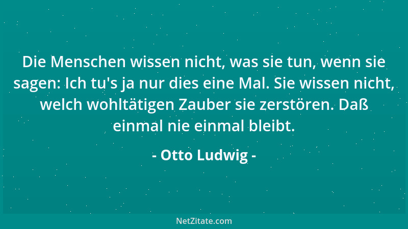 Otto Ludwig - Die Menschen wissen nicht, was sie tun, wenn sie sagen: Ich tu 's ja nur dies eine Mal. Sie wissen nicht, welc...