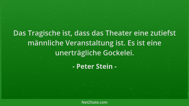 Peter Stein - Das Tragische ist, dass das Theater eine zutiefst männliche Veranstaltung ist. Es ist eine unerträgliche Gock...