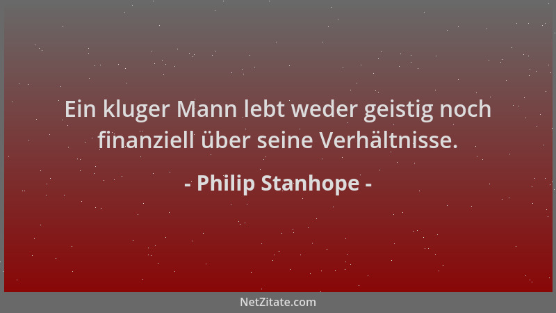 Philip Stanhope - Ein kluger Mann lebt weder geistig noch finanziell über seine Verhältnisse....