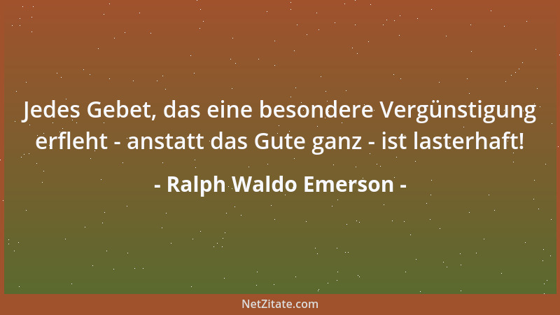 Ralph Waldo Emerson - Jedes Gebet, das eine besondere Vergünstigung erfleht - anstatt das Gute ganz - ist lasterhaft!...