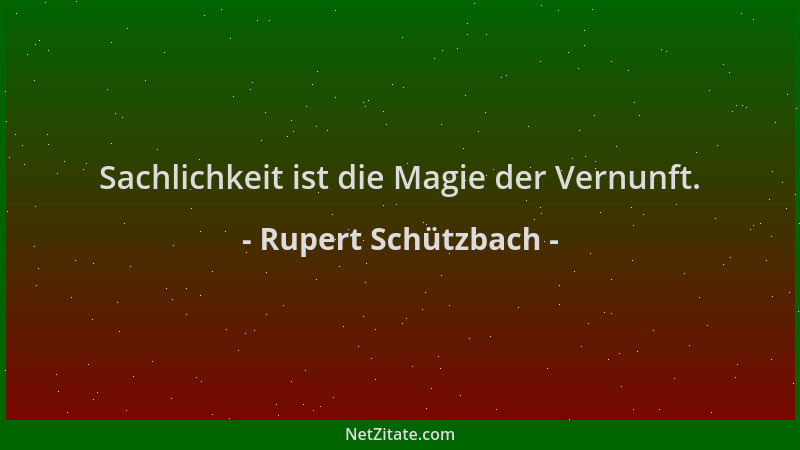 Rupert Schützbach - Sachlichkeit ist die Magie der Vernunft....