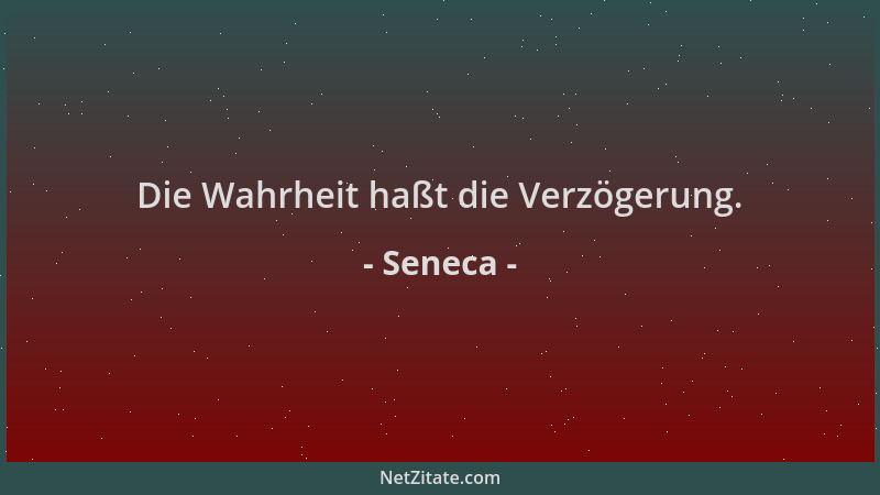 Seneca - Die Wahrheit haßt die Verzögerung....
