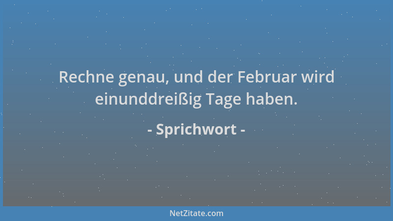Sprichwort - Rechne genau, und der Februar wird einunddreißig Tage haben....