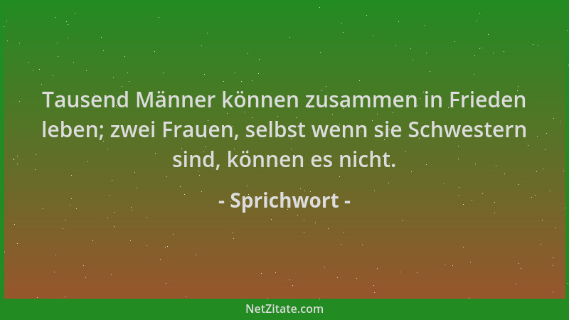 Sprichwort - Tausend Männer können zusammen in Frieden leben; zwei Frauen, selbst wenn sie Schwestern sind, können es nicht...