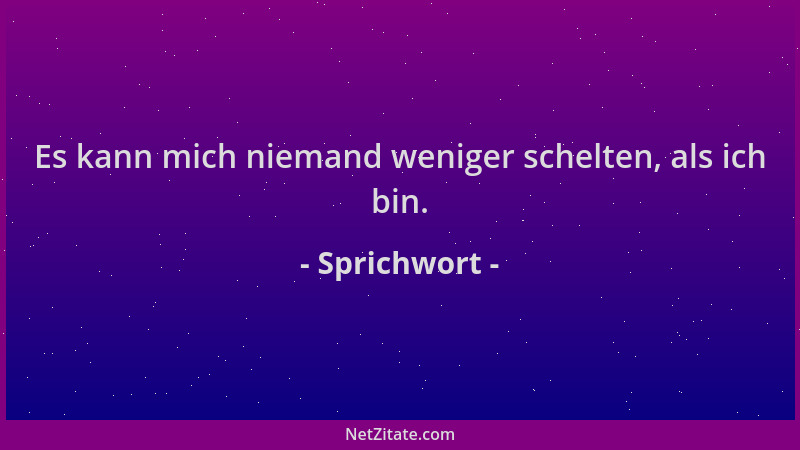 Sprichwort - Es kann mich niemand weniger schelten, als ich bin....