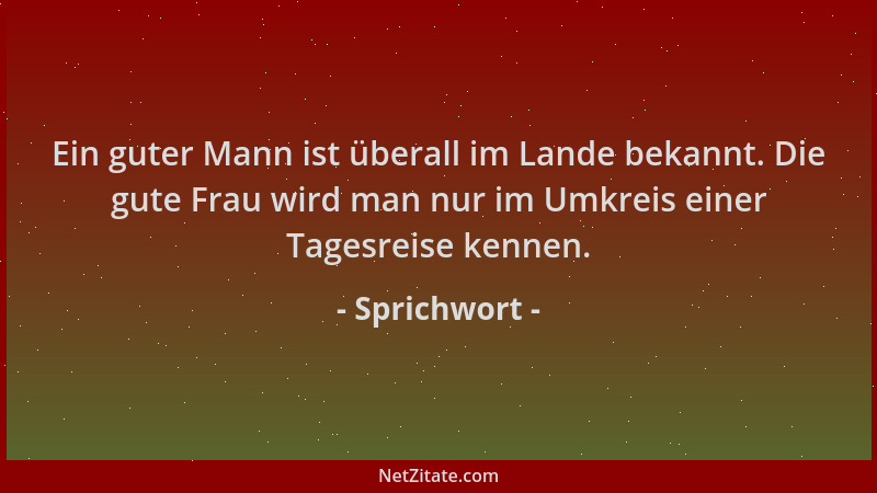 Sprichwort - Ein guter Mann ist überall im Lande bekannt. Die gute Frau wird man nur im Umkreis einer Tagesreise kennen....