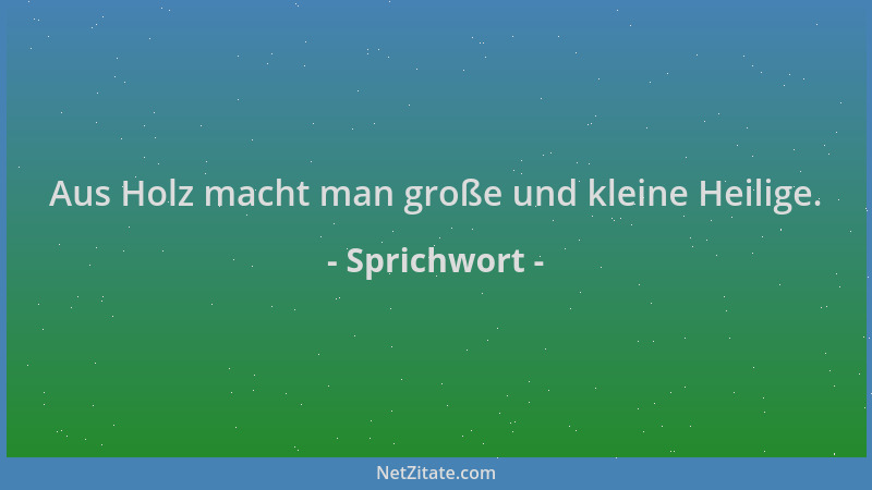 Sprichwort - Aus Holz macht man große und kleine Heilige....