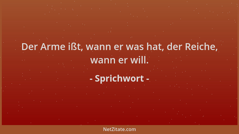 Sprichwort - Der Arme ißt, wann er was hat, der Reiche, wann er will....