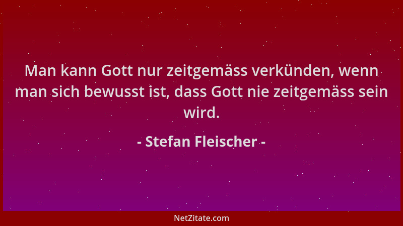 Stefan Fleischer - Man kann Gott nur zeitgemäss verkünden, wenn man sich bewusst ist, dass Gott nie zeitgemäss sein wird....