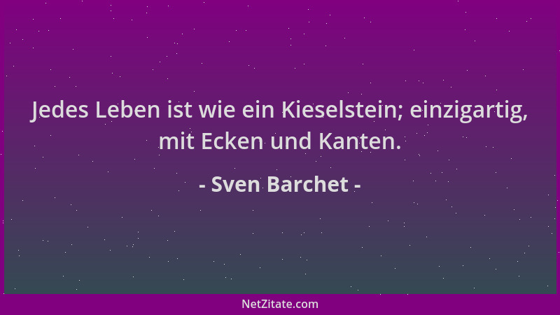 Sven Barchet - Jedes Leben ist wie ein Kieselstein; einzigartig, mit Ecken und Kanten....