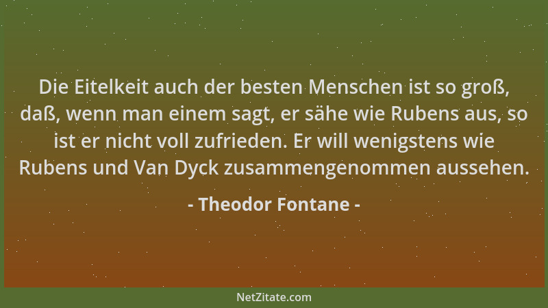 Theodor Fontane - Die Eitelkeit auch der besten Menschen ist so groß, daß, wenn man einem sagt, er sähe wie Rubens aus, so...