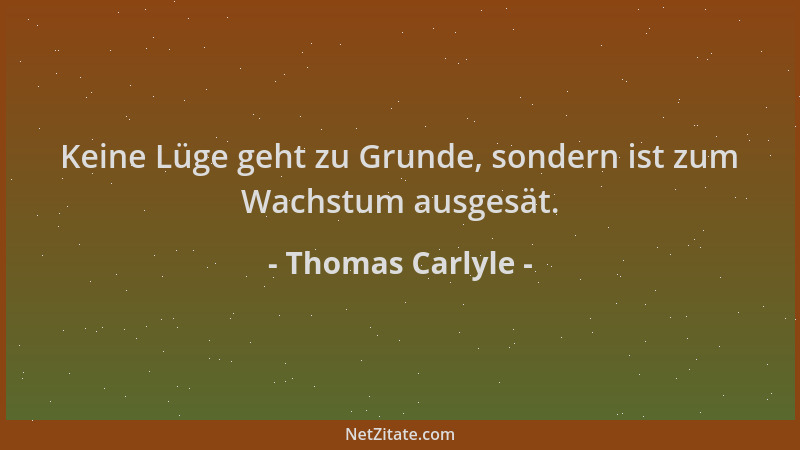 Thomas Carlyle - Keine Lüge geht zu Grunde, sondern ist zum Wachstum ausgesät....