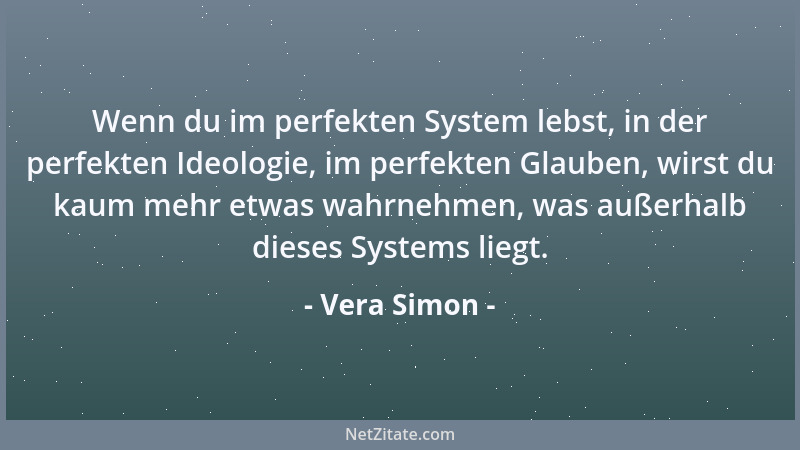 Vera Simon - Wenn du im perfekten System lebst, in der perfekten Ideologie, im perfekten Glauben, wirst du kaum mehr etwas...