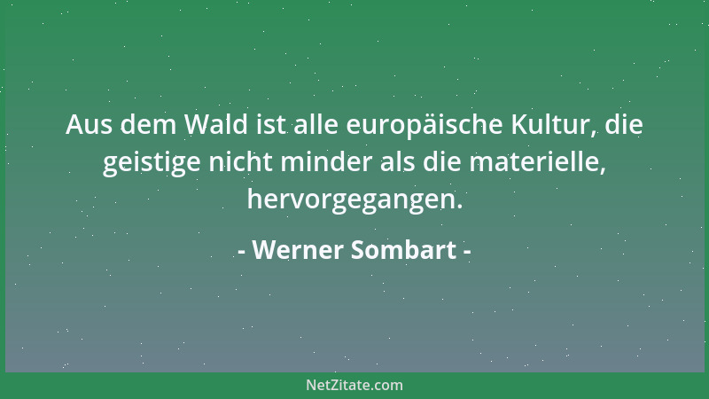 Werner Sombart - Aus dem Wald ist alle europäische Kultur, die geistige nicht minder als die materielle, hervorgegangen....