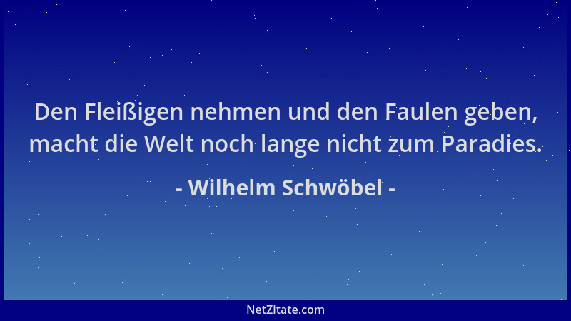 Wilhelm Schwöbel - Den Fleißigen nehmen und den Faulen geben, macht die Welt noch lange nicht zum Paradies....
