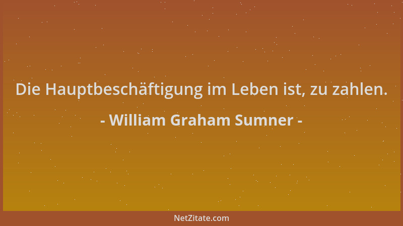 William Graham Sumner - Die Hauptbeschäftigung im Leben ist, zu zahlen....