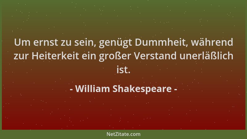 William Shakespeare - Um ernst zu sein, genügt Dummheit, während zur Heiterkeit ein großer Verstand unerläßlich ist....