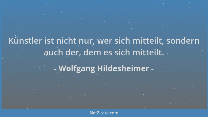 Wolfgang Hildesheimer - Künstler ist nicht nur, wer sich mitteilt, sondern auch der, dem es sich mitteilt....