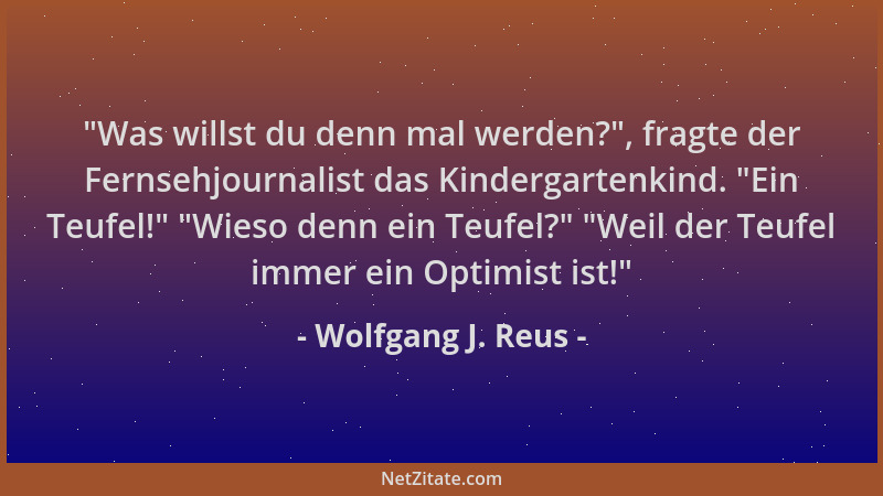 Wolfgang J. Reus -  "Was willst du denn mal werden? ", fragte der Fernsehjournalist das Kindergartenkind.  "Ein Teufel! "  "Wies...