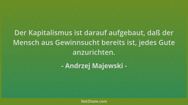 Andrzej Majewski - Der Kapitalismus ist darauf aufgebaut, daß der Mensch aus Gewinnsucht bereits ist, jedes Gute anzurichte...