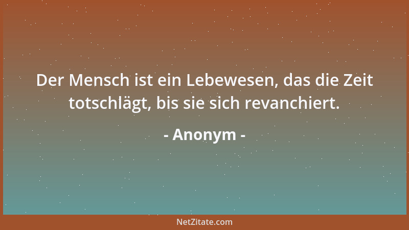 Anonym - Der Mensch ist ein Lebewesen, das die Zeit totschlägt, bis sie sich revanchiert....