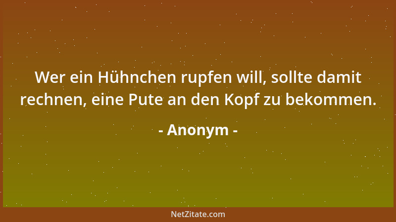 Anonym - Wer ein Hühnchen rupfen will, sollte damit rechnen, eine Pute an den Kopf zu bekommen....