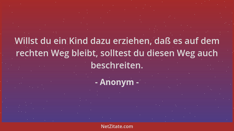 Anonym - Willst du ein Kind dazu erziehen, daß es auf dem rechten Weg bleibt, solltest du diesen Weg auch beschreiten....