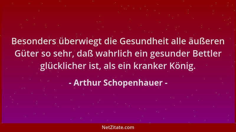 Arthur Schopenhauer - Besonders überwiegt die Gesundheit alle äußeren Güter so sehr, daß wahrlich ein gesunder Bettler glüc...