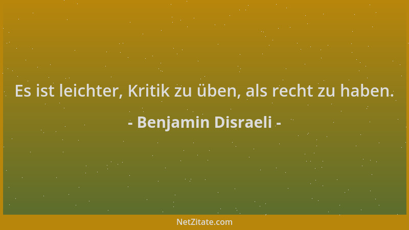 Benjamin Disraeli - Es ist leichter, Kritik zu üben, als recht zu haben....