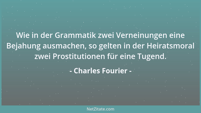 Charles Fourier - Wie in der Grammatik zwei Verneinungen eine Bejahung ausmachen, so gelten in der Heiratsmoral zwei Prosti...
