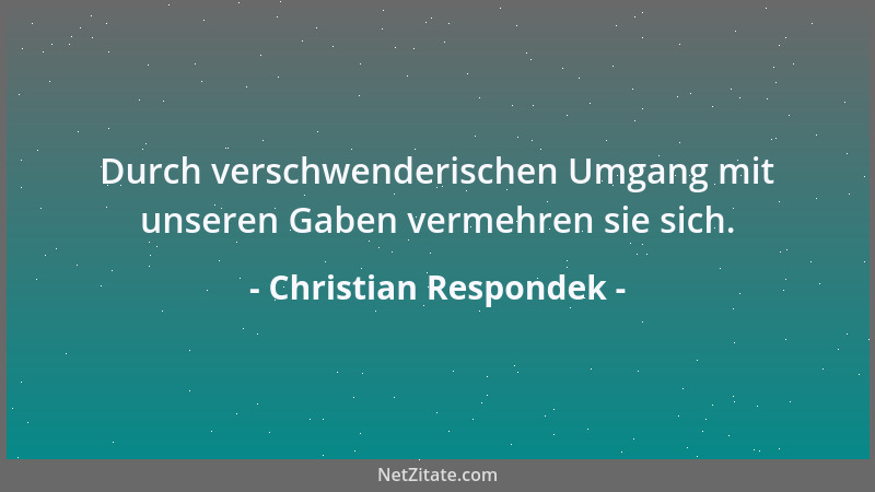 Christian Respondek - Durch verschwenderischen Umgang mit unseren Gaben vermehren sie sich....
