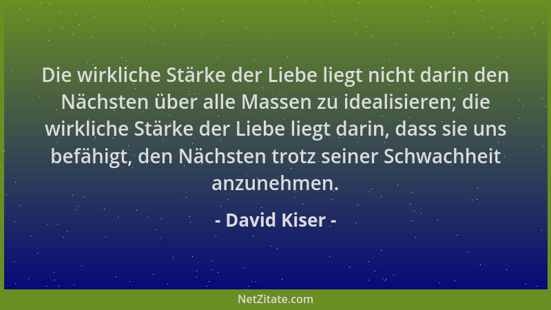 David Kiser - Die wirkliche Stärke der Liebe liegt nicht darin den Nächsten über alle Massen zu idealisieren; die wirkliche...